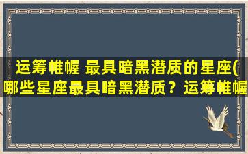 运筹帷幄 最具暗黑潜质的星座(哪些星座最具暗黑潜质？运筹帷幄告诉你)